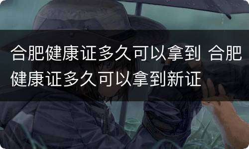 合肥健康证多久可以拿到 合肥健康证多久可以拿到新证