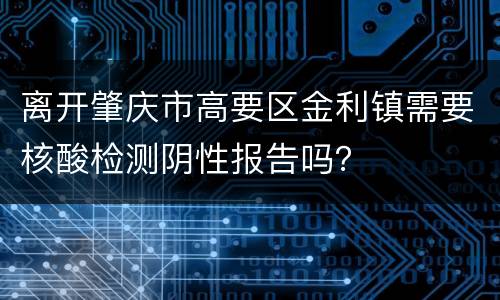 离开肇庆市高要区金利镇需要核酸检测阴性报告吗？