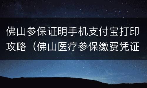 佛山参保证明手机支付宝打印攻略（佛山医疗参保缴费凭证怎么打印）