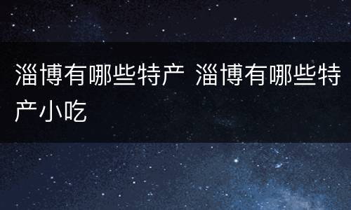 淄博有哪些特产 淄博有哪些特产小吃