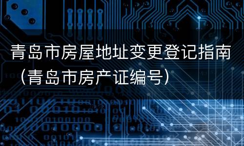 青岛市房屋地址变更登记指南（青岛市房产证编号）