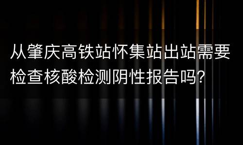 从肇庆高铁站怀集站出站需要检查核酸检测阴性报告吗？