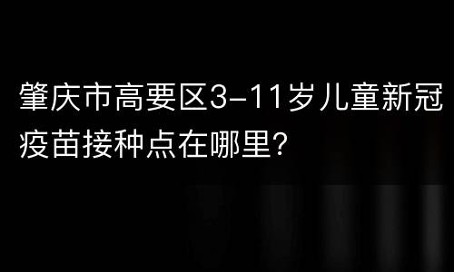肇庆市高要区3-11岁儿童新冠疫苗接种点在哪里？