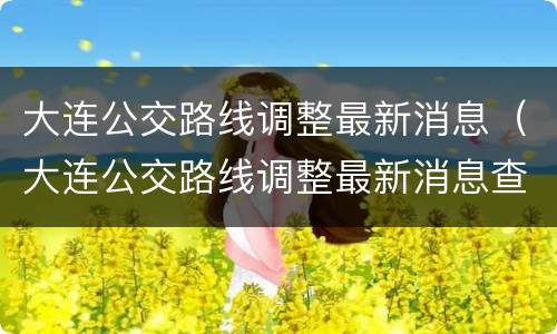 大连公交路线调整最新消息（大连公交路线调整最新消息查询）