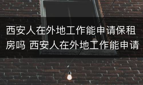 西安人在外地工作能申请保租房吗 西安人在外地工作能申请保租房吗现在