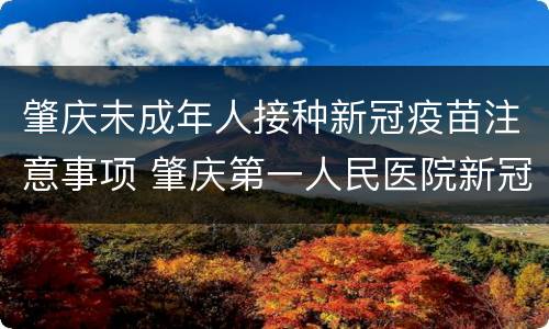 肇庆未成年人接种新冠疫苗注意事项 肇庆第一人民医院新冠疫苗接种