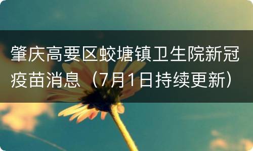 肇庆高要区蛟塘镇卫生院新冠疫苗消息（7月1日持续更新）