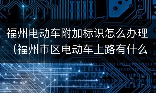 福州电动车附加标识怎么办理（福州市区电动车上路有什么要求）