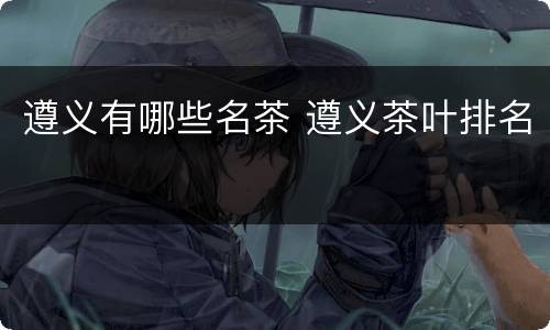 遵义有哪些名茶 遵义茶叶排名