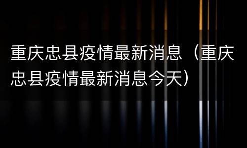 重庆忠县疫情最新消息（重庆忠县疫情最新消息今天）