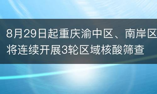 8月29日起重庆渝中区、南岸区将连续开展3轮区域核酸筛查