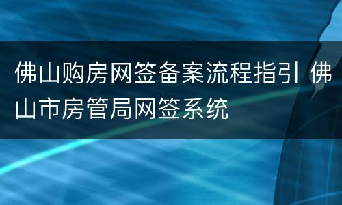 佛山购房网签备案流程指引 佛山市房管局网签系统