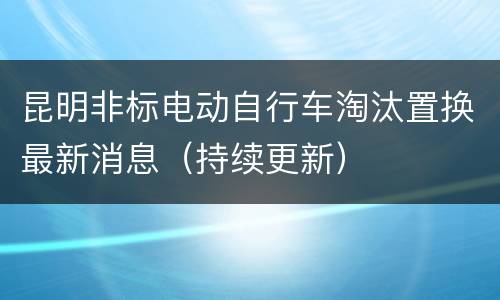 昆明非标电动自行车淘汰置换最新消息（持续更新）