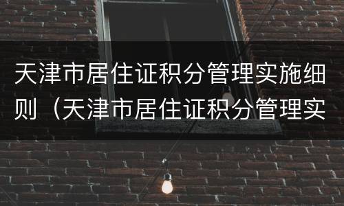 天津市居住证积分管理实施细则（天津市居住证积分管理实施细则(修订版征求意见稿）