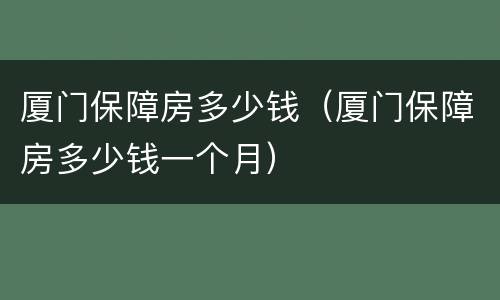 厦门保障房多少钱（厦门保障房多少钱一个月）