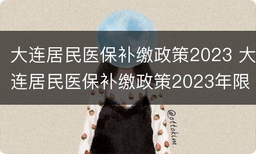 大连居民医保补缴政策2023 大连居民医保补缴政策2023年限