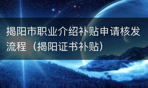 揭阳市职业介绍补贴申请核发流程（揭阳证书补贴）