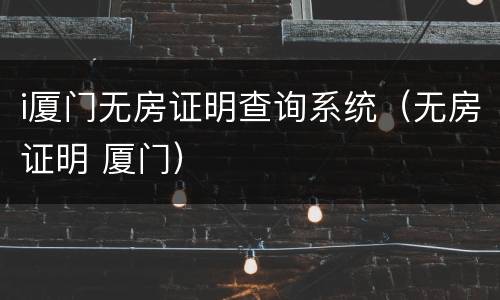 i厦门无房证明查询系统（无房证明 厦门）