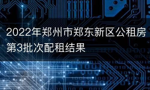 2022年郑州市郑东新区公租房第3批次配租结果