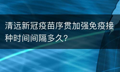 清远新冠疫苗序贯加强免疫接种时间间隔多久？
