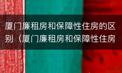 厦门廉租房和保障性住房的区别（厦门廉租房和保障性住房的区别是什么）