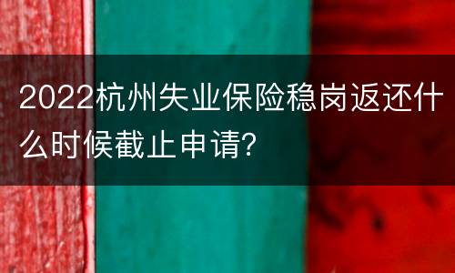 2022杭州失业保险稳岗返还什么时候截止申请？