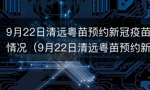 9月22日清远粤苗预约新冠疫苗情况（9月22日清远粤苗预约新冠疫苗情况怎么样）
