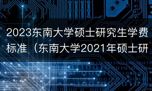 2023东南大学硕士研究生学费标准（东南大学2021年硕士研究生学费标准）