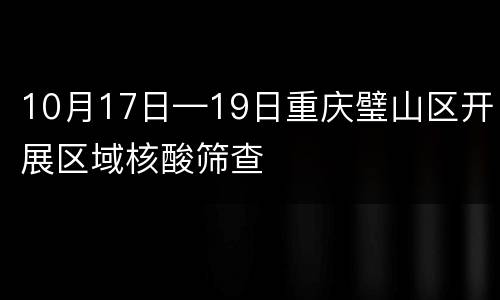 10月17日—19日重庆璧山区开展区域核酸筛查