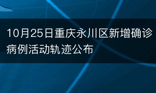 10月25日重庆永川区新增确诊病例活动轨迹公布