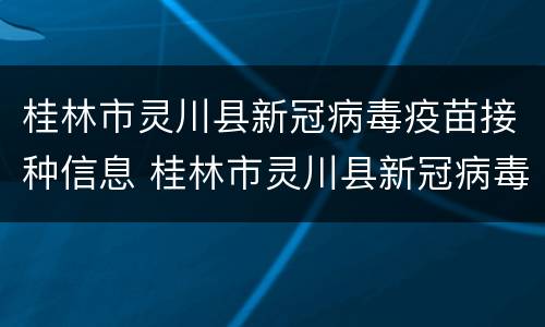 桂林市灵川县新冠病毒疫苗接种信息 桂林市灵川县新冠病毒疫苗接种信息查询