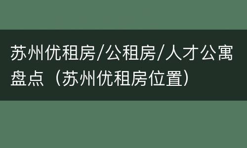 苏州优租房/公租房/人才公寓盘点（苏州优租房位置）