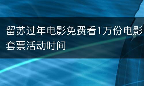 留苏过年电影免费看1万份电影套票活动时间