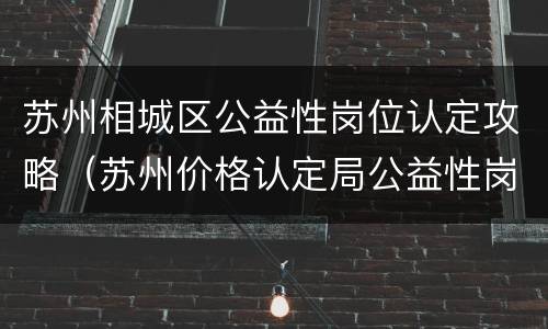 苏州相城区公益性岗位认定攻略（苏州价格认定局公益性岗位）