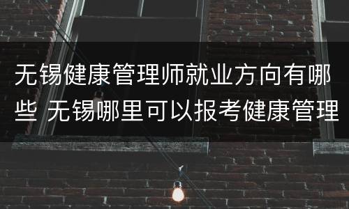 无锡健康管理师就业方向有哪些 无锡哪里可以报考健康管理师