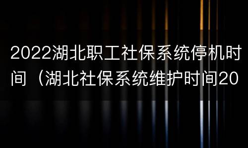 2022湖北职工社保系统停机时间（湖北社保系统维护时间2021）