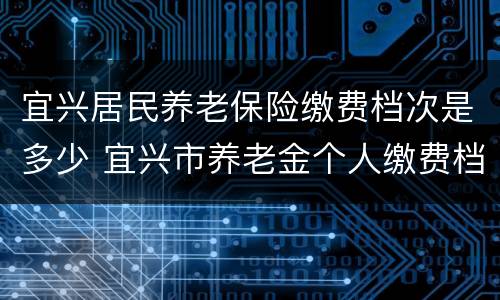 宜兴居民养老保险缴费档次是多少 宜兴市养老金个人缴费档位