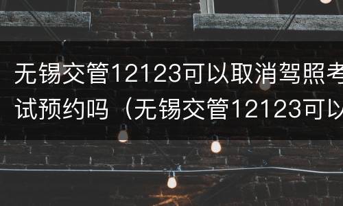 无锡交管12123可以取消驾照考试预约吗（无锡交管12123可以取消驾照考试预约吗）