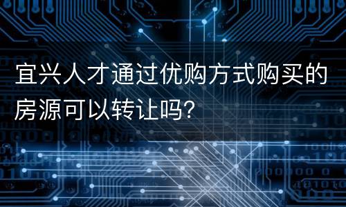 宜兴人才通过优购方式购买的房源可以转让吗？