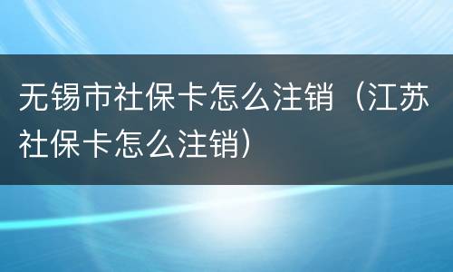 无锡市社保卡怎么注销（江苏社保卡怎么注销）