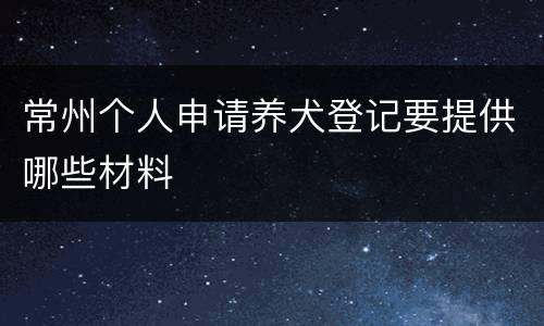 常州个人申请养犬登记要提供哪些材料