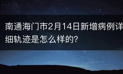 南通海门市2月14日新增病例详细轨迹是怎么样的？