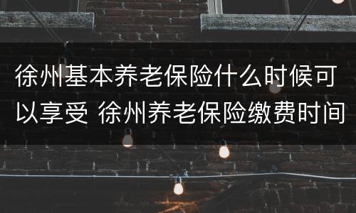 徐州基本养老保险什么时候可以享受 徐州养老保险缴费时间