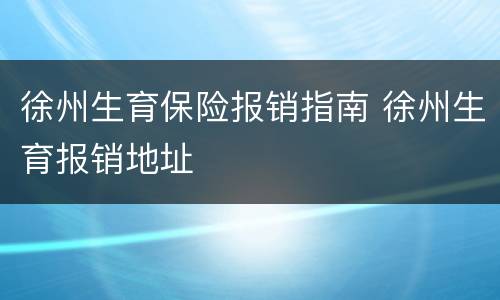 徐州生育保险报销指南 徐州生育报销地址