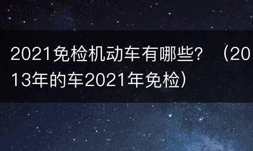 2021免检机动车有哪些？（2013年的车2021年免检）