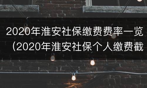 2020年淮安社保缴费费率一览（2020年淮安社保个人缴费截止日期）