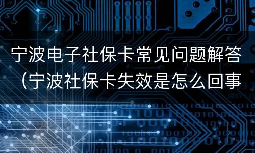 宁波电子社保卡常见问题解答（宁波社保卡失效是怎么回事）