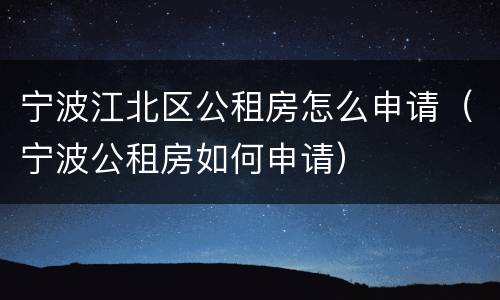 宁波江北区公租房怎么申请（宁波公租房如何申请）
