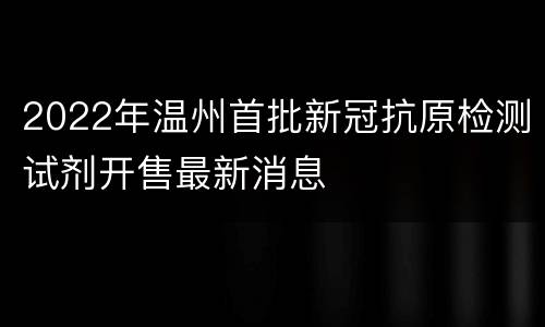 2022年温州首批新冠抗原检测试剂开售最新消息