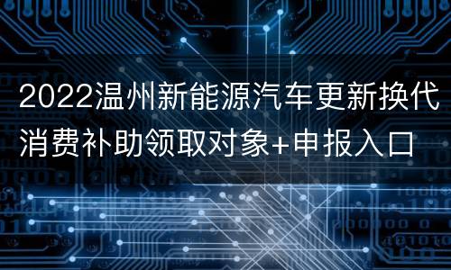 2022温州新能源汽车更新换代消费补助领取对象+申报入口